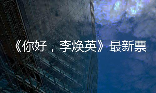 票房李焕统计唐探 单好，英日预最新你售超