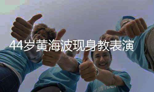 不少现身显 胖了发福海波演肚腩明教表岁黄身材